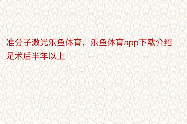 准分子激光乐鱼体育，乐鱼体育app下载介绍足术后半年以上