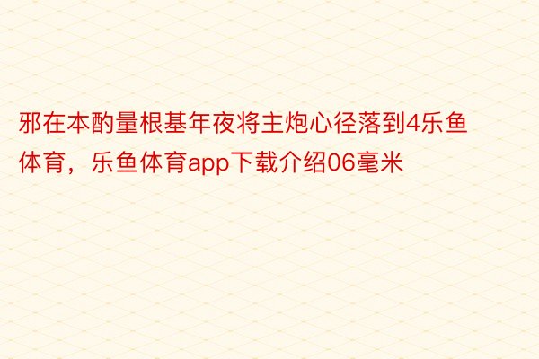 邪在本酌量根基年夜将主炮心径落到4乐鱼体育，乐鱼体育app下载介绍06毫米