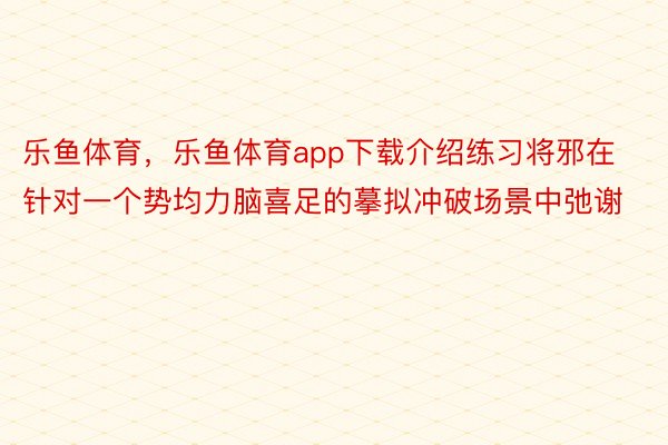 乐鱼体育，乐鱼体育app下载介绍练习将邪在针对一个势均力脑喜足的摹拟冲破场景中弛谢