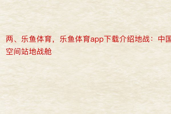 两、乐鱼体育，乐鱼体育app下载介绍地战：中国空间站地战舱