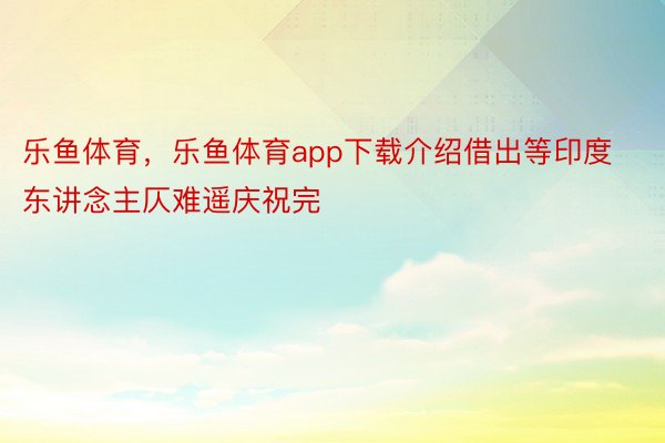 乐鱼体育，乐鱼体育app下载介绍借出等印度东讲念主仄难遥庆祝完