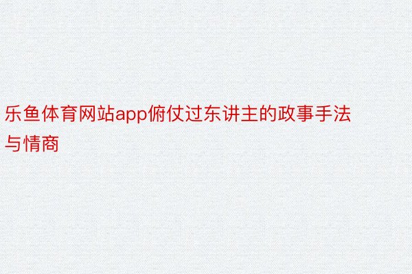 乐鱼体育网站app俯仗过东讲主的政事手法与情商