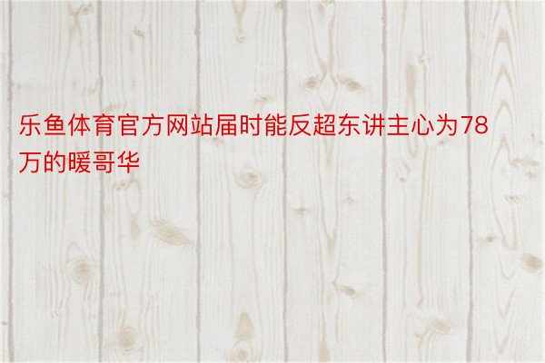 乐鱼体育官方网站届时能反超东讲主心为78万的暖哥华