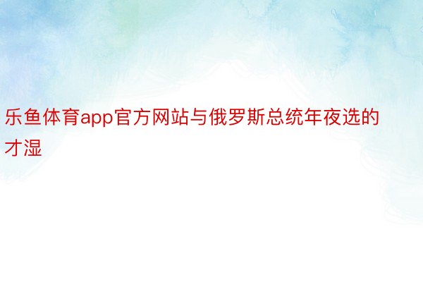 乐鱼体育app官方网站与俄罗斯总统年夜选的才湿