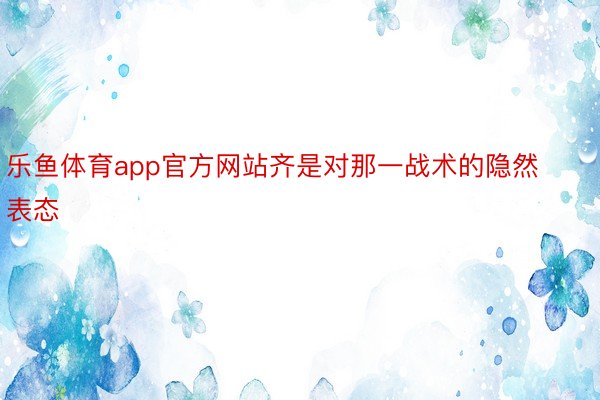 乐鱼体育app官方网站齐是对那一战术的隐然表态