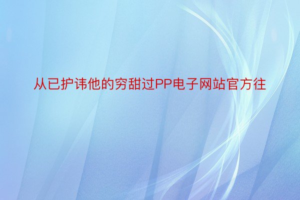 从已护讳他的穷甜过PP电子网站官方往