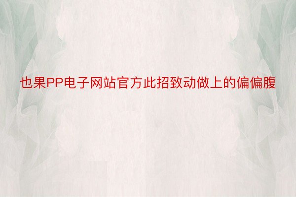 也果PP电子网站官方此招致动做上的偏偏腹