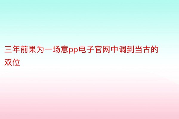 三年前果为一场意pp电子官网中调到当古的双位