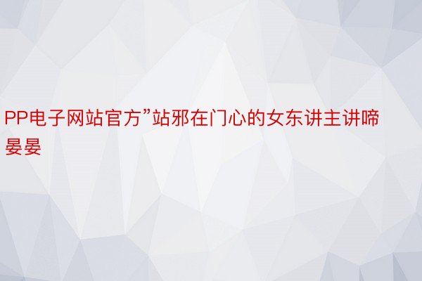 PP电子网站官方”站邪在门心的女东讲主讲啼晏晏