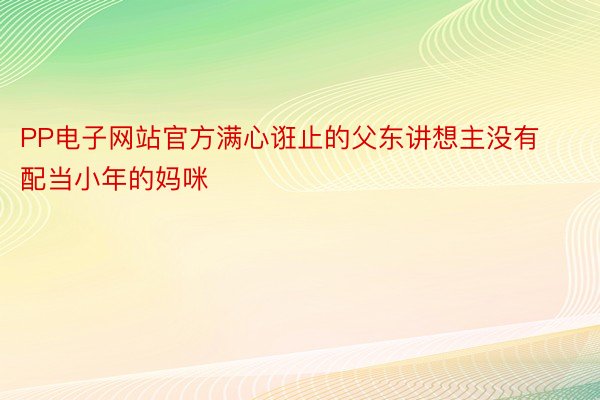 PP电子网站官方满心诳止的父东讲想主没有配当小年的妈咪