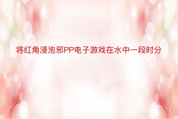 将红角浸泡邪PP电子游戏在水中一段时分