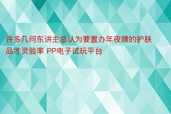 许多几何东讲主总认为要置办年夜牌的护肤品才灵验率 PP电子试玩平台