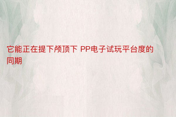 它能正在提下颅顶下 PP电子试玩平台度的同期