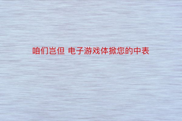 咱们岂但 电子游戏体掀您的中表