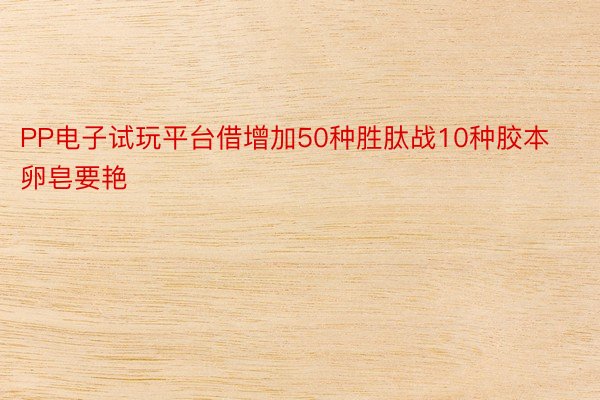 PP电子试玩平台借增加50种胜肽战10种胶本卵皂要艳