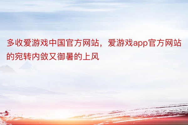 多收爱游戏中国官方网站，爱游戏app官方网站的宛转内敛又御暑的上风