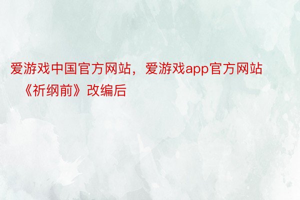 爱游戏中国官方网站，爱游戏app官方网站       《祈纲前》改编后
