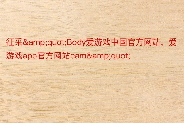 征采&amp;quot;Body爱游戏中国官方网站，爱游戏app官方网站cam&amp;quot;