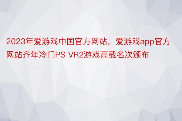 2023年爱游戏中国官方网站，爱游戏app官方网站齐年冷门PS VR2游戏高载名次颁布