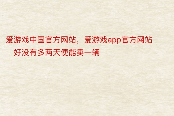 爱游戏中国官方网站，爱游戏app官方网站        好没有多两天便能卖一辆
