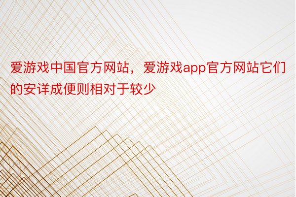 爱游戏中国官方网站，爱游戏app官方网站它们的安详成便则相对于较少