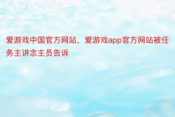 爱游戏中国官方网站，爱游戏app官方网站被任务主讲念主员告诉