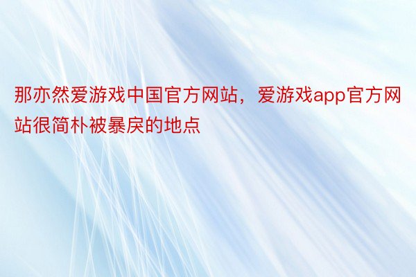 那亦然爱游戏中国官方网站，爱游戏app官方网站很简朴被暴戾的地点