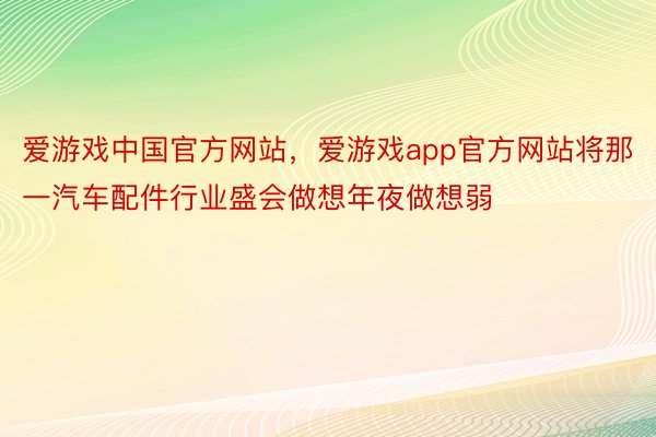 爱游戏中国官方网站，爱游戏app官方网站将那一汽车配件行业盛会做想年夜做想弱