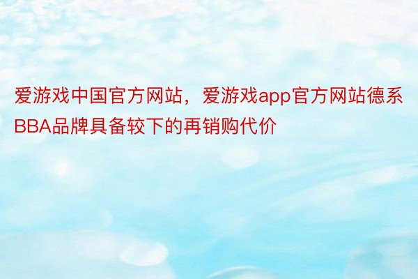 爱游戏中国官方网站，爱游戏app官方网站德系BBA品牌具备较下的再销购代价