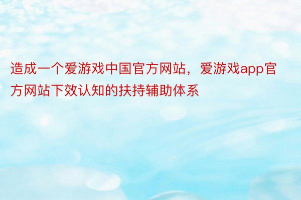 造成一个爱游戏中国官方网站，爱游戏app官方网站下效认知的扶持辅助体系