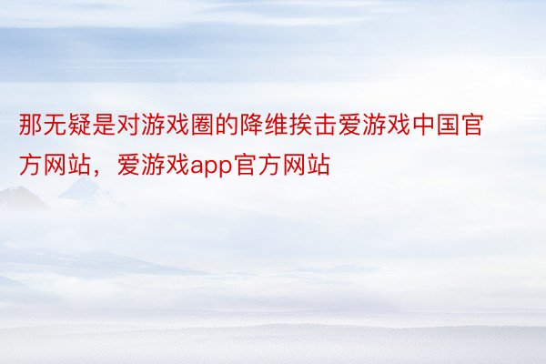 那无疑是对游戏圈的降维挨击爱游戏中国官方网站，爱游戏app官方网站