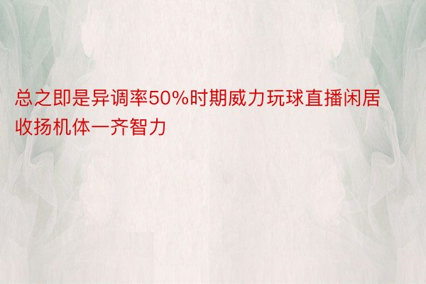 总之即是异调率50%时期威力玩球直播闲居收扬机体一齐智力