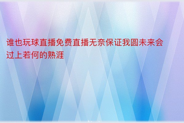 谁也玩球直播免费直播无奈保证我圆未来会过上若何的熟涯