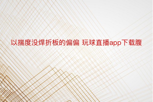 以揣度没焊折板的偏偏 玩球直播app下载腹