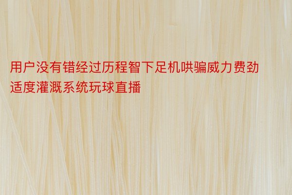 用户没有错经过历程智下足机哄骗威力费劲适度灌溉系统玩球直播