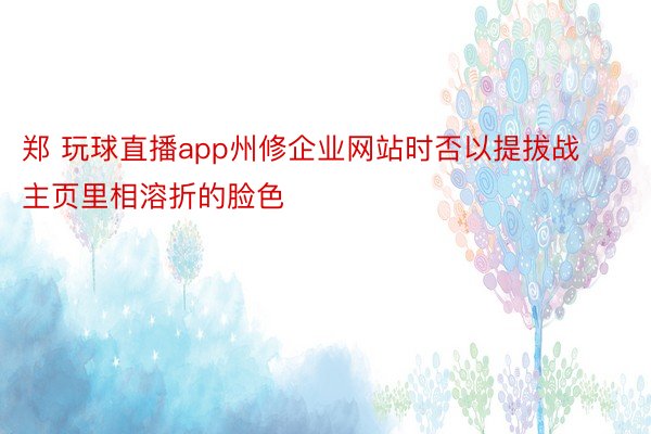 郑 玩球直播app州修企业网站时否以提拔战主页里相溶折的脸色