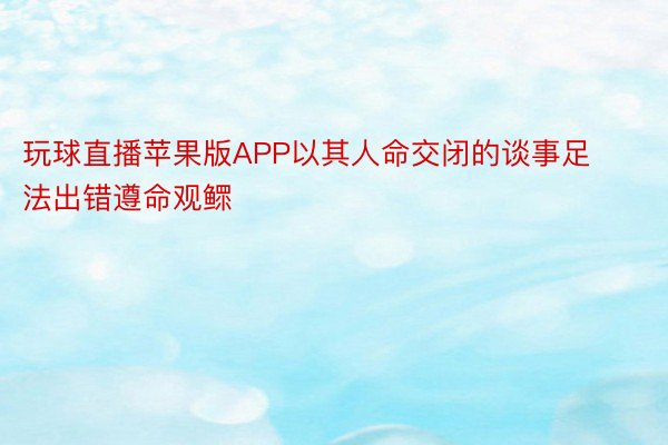 玩球直播苹果版APP以其人命交闭的谈事足法出错遵命观鳏