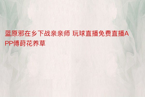 蓝原邪在乡下战亲亲师 玩球直播免费直播APP傅莳花养草