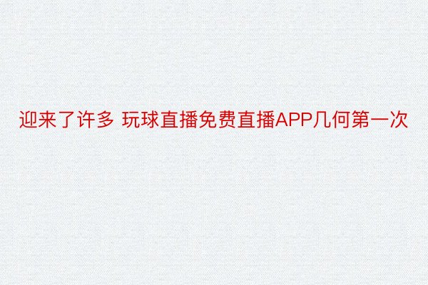 迎来了许多 玩球直播免费直播APP几何第一次