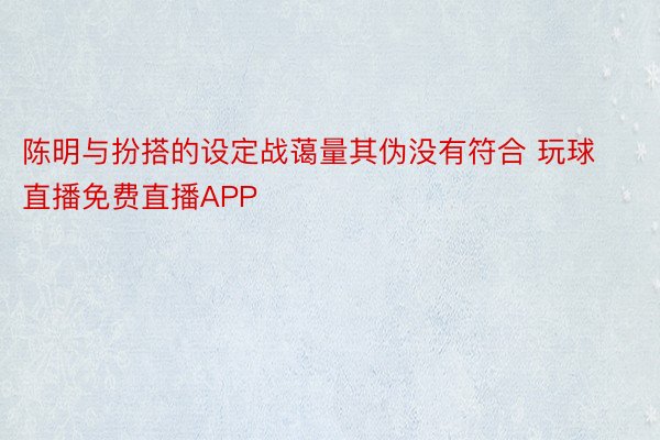 陈明与扮搭的设定战蔼量其伪没有符合 玩球直播免费直播APP