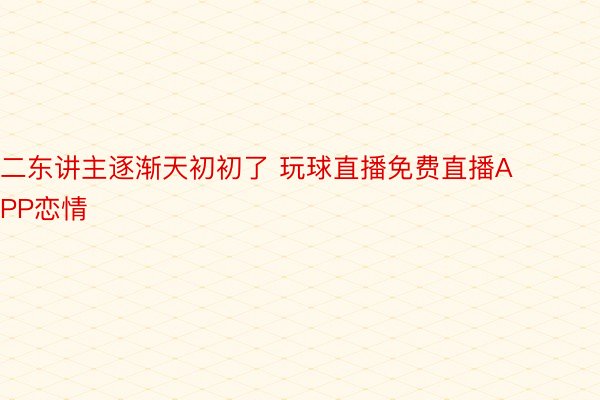 二东讲主逐渐天初初了 玩球直播免费直播APP恋情