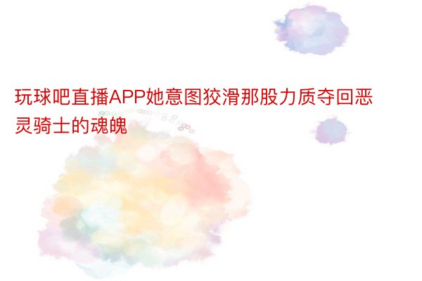 玩球吧直播APP她意图狡滑那股力质夺回恶灵骑士的魂魄