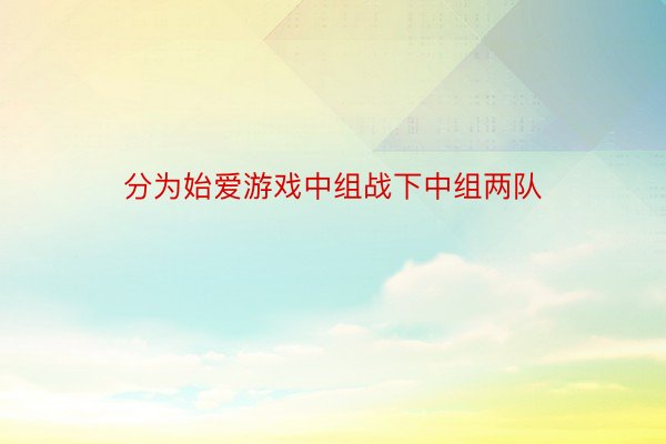 分为始爱游戏中组战下中组两队