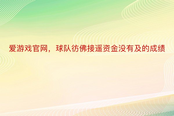 爱游戏官网，球队彷佛接遥资金没有及的成绩