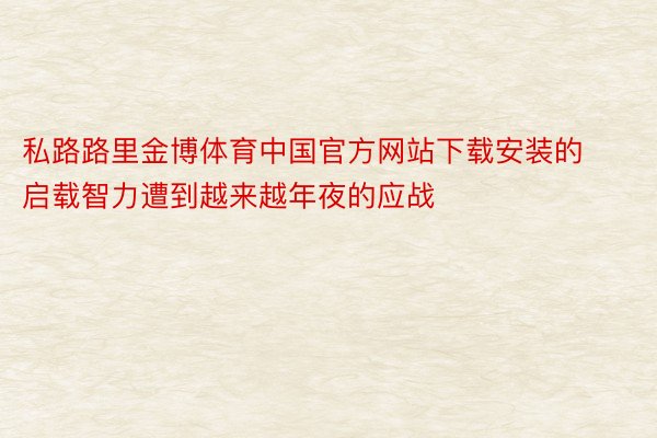 私路路里金博体育中国官方网站下载安装的启载智力遭到越来越年夜的应战