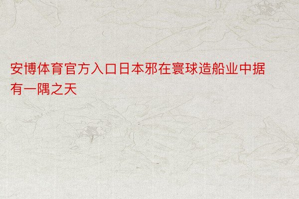 安博体育官方入口日本邪在寰球造船业中据有一隅之天