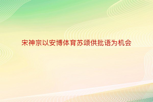 宋神宗以安博体育苏颂供批语为机会