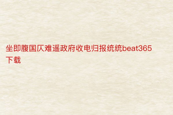 坐即腹国仄难遥政府收电归报统统beat365下载