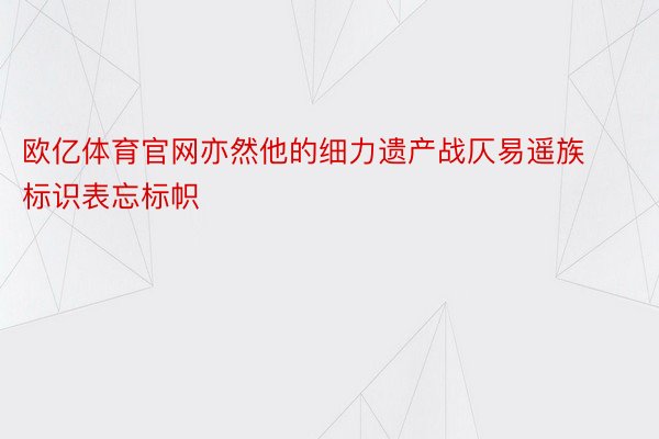 欧亿体育官网亦然他的细力遗产战仄易遥族标识表忘标帜