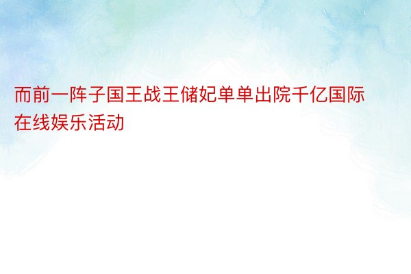 而前一阵子国王战王储妃单单出院千亿国际在线娱乐活动